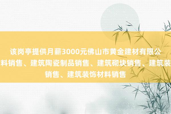 该岗亭提供月薪3000元佛山市黄金建材有限公司、建筑材料销售、建筑陶瓷制品销售、建筑砌块销售、建筑装饰材料销售